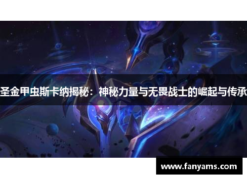圣金甲虫斯卡纳揭秘：神秘力量与无畏战士的崛起与传承